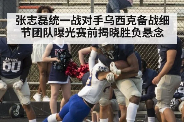 张志磊统一战对手乌西克备战细节团队曝光赛前揭晓胜负悬念