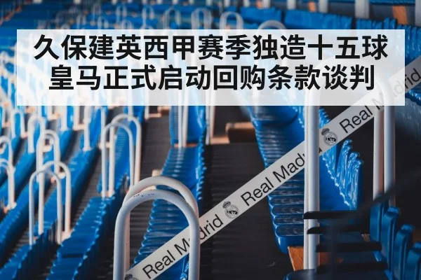 久保建英西甲赛季独造十五球皇马正式启动回购条款谈判