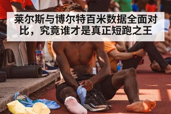 莱尔斯与博尔特百米数据全面对比，究竟谁才是真正短跑之王