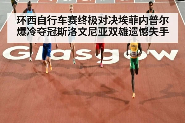 环西自行车赛终极对决埃菲内普尔爆冷夺冠斯洛文尼亚双雄遗憾失手